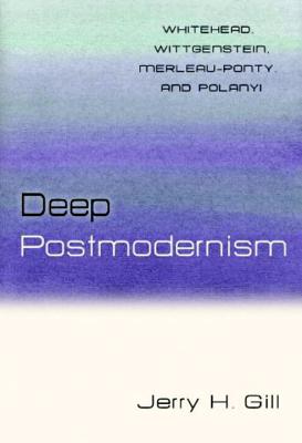 Deep Postmodernism: Whitehead, Wittgenstein, Merleau-Ponty, and Polanyi - Gill, Jerry H, Dr.