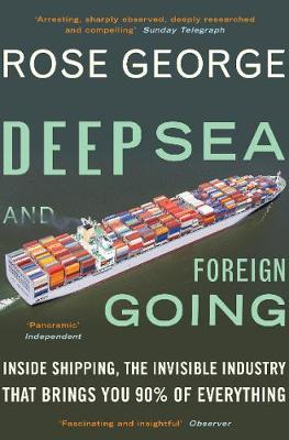 Deep Sea and Foreign Going: Inside Shipping, the Invisible Industry that Brings You 90% of Everything - George, Rose