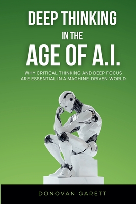 Deep Thinking in the Age of AI: Why Critical Thinking and Deep Focus are Essential in a Machine-Driven World - Garett, Donovan