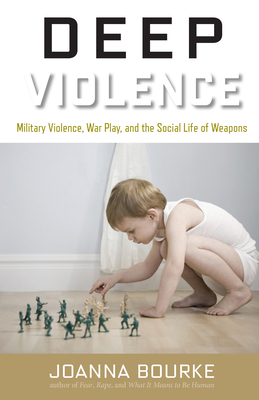 Deep Violence: Military Violence, War Play, and the Social Life of Weapons - Bourke, Joanna
