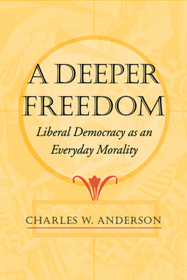 Deeper Freedom: Liberal Democracy as an Everyday Morality - Anderson, Charles W