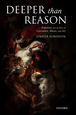 Deeper Than Reason: Emotion and Its Role in Literature, Music, and Art - Robinson, Jenefer