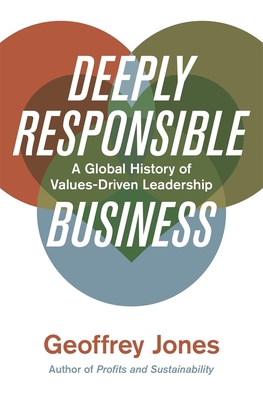 Deeply Responsible Business: A Global History of Values-Driven Leadership - Jones, Geoffrey