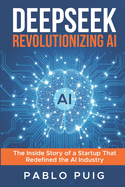 DeepSeek: Revolutionizing Artificial Intelligence: The Inside Story of a Startup That Redefined the AI Industry