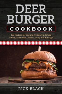 Deer Burger Cookbook: 150 Recipes for Ground Venison in Soups, Stews, Casseroles, Chilies, Jerky, and Sausage - Black, Rick