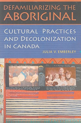 Defamiliarizing the Aboriginal: Cultural Practices and Decolonization in Canada - Emberley, Julia V