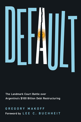 Default: The Landmark Court Battle over Argentina's $100 Billion Debt Restructuring - Makoff, Gregory, and Buchheit, Lee C (Foreword by)