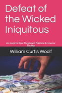 Defeat of the Wicked Iniquitous: An Inspired Epic Thesis and Political-Economic Thriller