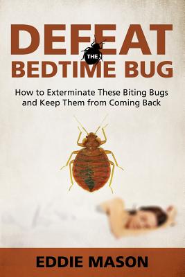 Defeat the Bedtime Bug: How to Exterminate These Biting Bugs and Keep Them from Coming Back - Mason, Eddie