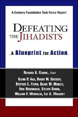 Defeating the Jihadists: A Blueprint for Action - Clarke, Richard A, and Aga, Glenn P, and Cressey, Roger W