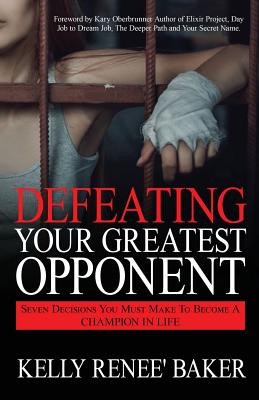 Defeating Your Greatest Opponent: Seven Decisions You Must Make to Become a Champion in Life - Baker, Kelly R, and Oberbrunner, Kary (Foreword by)