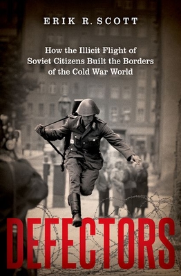 Defectors: How the Illicit Flight of Soviet Citizens Built the Borders of the Cold War World - Scott, Erik R