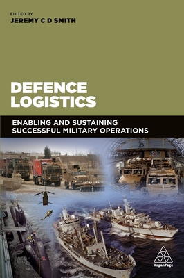 Defence Logistics: Enabling and Sustaining Successful Military Operations - Smith, Jeremy (Editor)