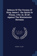 Defence Of The Version Of King James I, 'the Spirits In Prison, 1 Pet. Iii. 18-20', Against The Westminster Revision