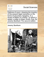 Defence of Usury; Shewing the Impolicy of the Present Legal Restraints on the Terms of Pecuniary Bargains. in a Series of Letters to a Friend. to Which Is Added, a Letter to Adam Smith, Esq. by Jeremy Bentham the Second Edition