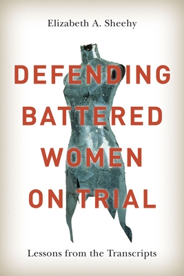 Defending Battered Women on Trial: Lessons from the Transcripts - Sheehy, Elizabeth A
