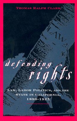 Defending Rights: Law, Labor Politics, and the State in California, 1890-1925 - Clark, Thomas R