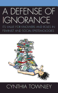 Defense of Ignorance: Its Value for Knowers and Roles in Feminist and Social Epistemologies
