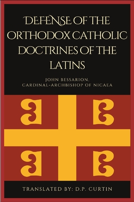 Defense of the orthodox Catholic Doctrines of the Latins - John Bessarion, and Curtin, D P (Translated by)