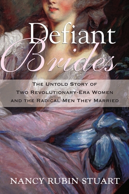 Defiant Brides: The Untold Story of Two Revolutionary-Era Women and the Radical Men They Married - Stuart, Nancy Rubin
