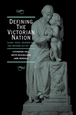 Defining the Victorian Nation: Class, Race, Gender and the British Reform Act of 1867 - Hall, Catherine, and McClelland, Keith, and Rendall, Jane