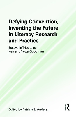 Defying Convention, Inventing the Future in Literacy Research and Practice: Essays in Tribute to Ken and Yetta Goodman - Anders, Patricia L (Editor)