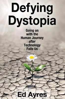 Defying Dystopia: Going on with the Human Journey After Technology Fails Us - Ayres, Ed