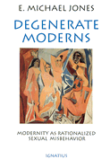 Degenerate Moderns: Modernity as Rationalized Sexual Misbehavior - Jones, E Michael