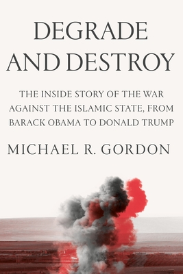 Degrade and Destroy: The Inside Story of the War Against the Islamic State, from Barack Obama to Donald Trump - Gordon, Michael R