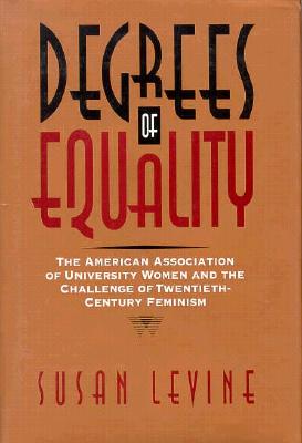 Degrees of Equality: The American Association of University Women and the Challenge of Twentieth-Century Feminism - Levine, Susan