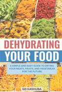 Dehydrating Your Food A Simple and Easy Guide to Drying Your Meats, Fruits, and Vegetables for the Future