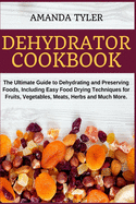 Dehydrator Cookbook: The Ultimate Guide to Dehydrating and Preserving Foods, Including Easy Food Drying Techniques for Fruits, Vegetables, Meats, Herbs and Much More