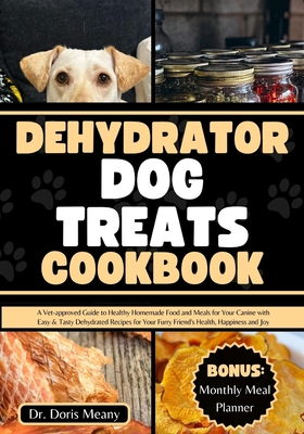Dehydrator Dog Treats Cookbook: A Vet-approved Guide to Healthy Homemade Food and Meals for Your Canine with Easy & Tasty Dehydrated Recipes for Your Furry Friend's Health, Happiness and Joy - Meany, Doris, Dr.