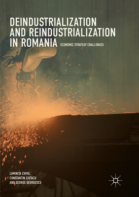 Deindustrialization and Reindustrialization in Romania: Economic Strategy Challenges - Chivu, Luminita, and Ciutacu, Constantin, and Georgescu, George