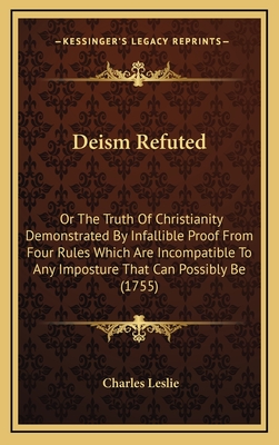 Deism Refuted: Or the Truth of Christianity Demonstrated by Infallible Proof from Four Rules Which Are Incompatible to Any Imposture That Can Possibly Be (1755) - Leslie, Charles