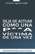 Deja de Actuar Como Una P**a Victima de Una Vez: Superaci?n personal sin estupideces