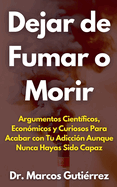 Dejar de Fumar o Morir Argumentos Cientficos, Econmicos y Curiosos Para Acabar con Tu Adiccin Aunque Nunca Hayas Sido Capaz