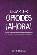 Dejar los Opioides Ahora: Una gu?a de autoayuda para eliminar tu adicci?n a la hero?na, la hidrocodona, la oxycotin y todos los dems opioides