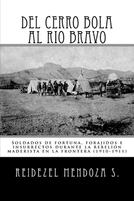 del Cerro Bola Al Rio Bravo: Soldados de Fortuna, Forajidos E Insurrectos Durante La Rebelion Maderista En La Frontera (1910-1911) - Mendoza S, Reidezel