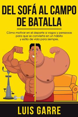 del Sofa Al Campo de Batalla: Como Motivar En El DePorte a Vagos y Perezosas Para Que Se Convierta En Un Habito y Estilo de Vida Para Siempre - Lopez, Luis Garre