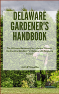Delaware Gardener's Handbook: The Ultimate Gardening Secrets And Climate-Confronting Wisdom For Delaware Unforgiving Terrain