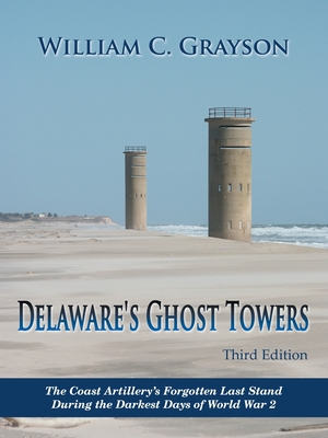 Delaware's Ghost Towers Third Edition: The Coast Artillery's Forgotten Last Stand During the Darkest Days of World War 2 - Grayson, William C