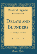 Delays and Blunders: A Comedy, in Five Acts (Classic Reprint)