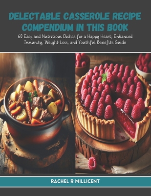 Delectable Casserole Recipe Compendium in this Book: 60 Easy and Nutritious Dishes for a Happy Heart, Enhanced Immunity, Weight Loss, and Youthful Benefits Guide - Millicent, Rachel R