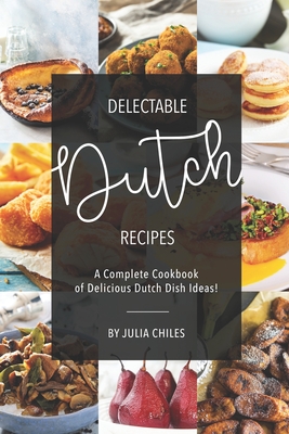 Delectable Dutch Recipes: A Complete Cookbook of Delicious Dutch Dish Ideas! - Chiles, Julia