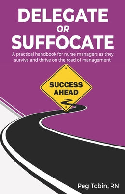 Delegate or Suffocate: A practical handbook for nurse managers as they survive and thrive on the road of management - Tobin, Peg