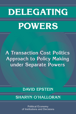 Delegating Powers: A Transaction Cost Politics Approach to Policy Making under Separate Powers - Epstein, David, and O'Halloran, Sharyn