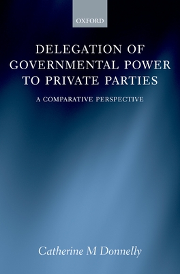 Delegation of Governmental Power to Private Parties: A Comparative Perspective - Donelly, Catherine