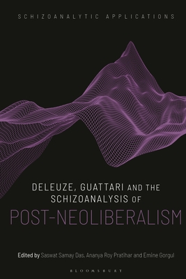 Deleuze, Guattari and the Schizoanalysis of Post-Neoliberalism - Pratihar, Ananya Roy (Editor), and Das, Saswat Samay (Editor), and Gorgul, Emine (Editor)