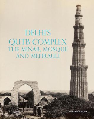 Delhi's Qutb Complex, the Minar, Mosque and Mehrauli - Asher, Catherine